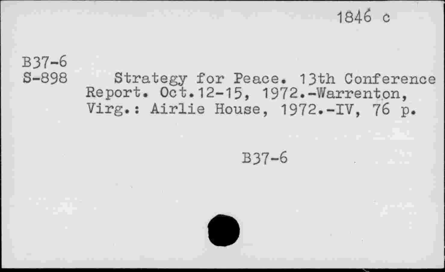 ﻿1846 c
B37-6
S-898
Strategy for Peace. 13th Conference Report. Oct.12-15, 1972.-Warrenton, Virg.: Airlie House, 1972.-IV, 76 p.
B37-6